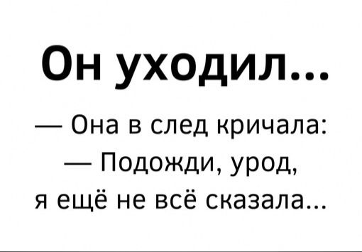 Он уходил... — Она в след кричала: — Подожди, урод, я ещё не всё сказала...