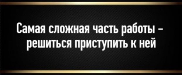 Самая сложная часть работы - решитьcя приступить к ней