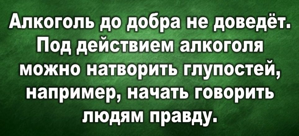 Алкоголь до добра не доведёт. Под действием алкоголя можно натворить глупостей, например, начать говорить людям правду.