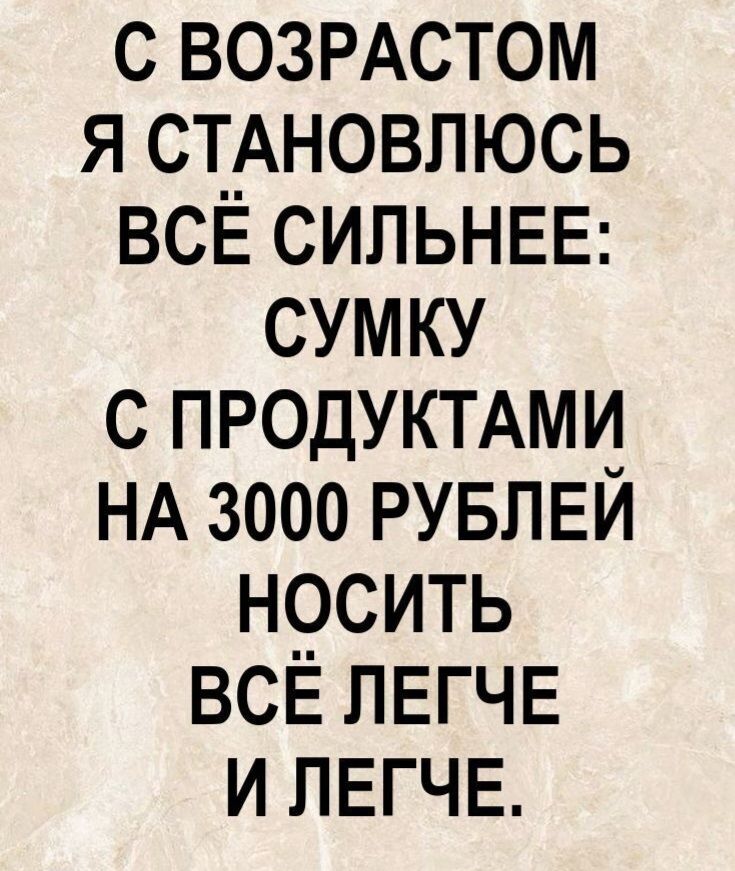 С ВОЗРАСТОМ Я СТАНОВЛЮСЬ ВСЁ СИЛЬНЕЕ: СУМКУ С ПРОДУКТАМИ НА 3000 РУБЛЕЙ НОСИТЬ ВСЁ ЛЕГЧЕ И ЛЕГЧЕ.