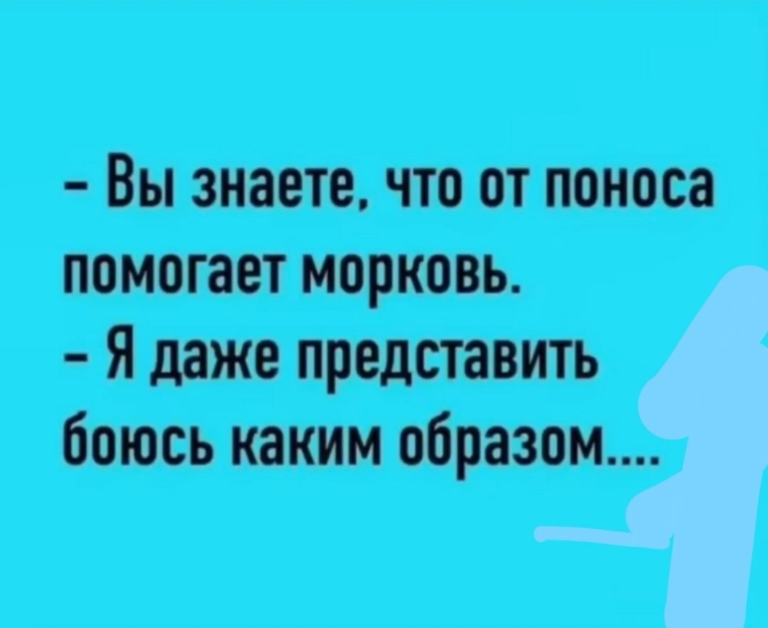 - Вы знаете, что от поноса помогает морковь. - Я даже представить боюсь каким образом....