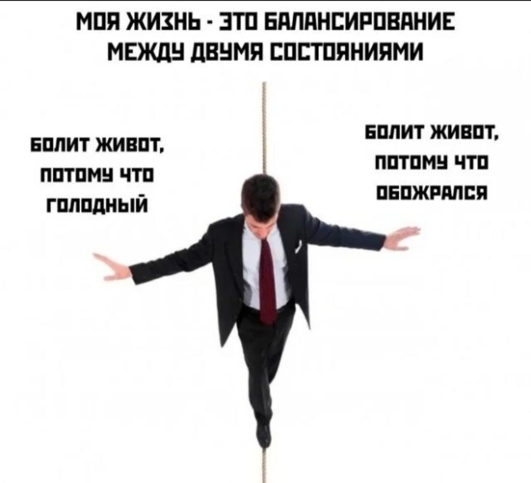 МОЯ ЖИЗНЬ • ЭТО БАЛАНСИРОВАНИЕ МЕЖДУ ДВУМЯ СОСТОЯНИЯМИ
БОЛИТ ЖИВОТ, ПОТОМУ ЧТО ГОЛОДНЫЙ
БОЛИТ ЖИВОТ, ПОТОМУ ЧТО ОБОЖРАЛСЯ