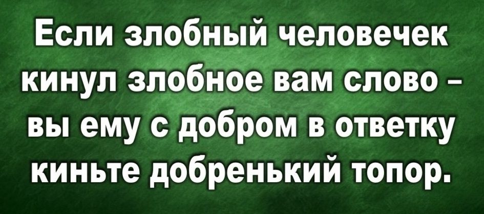 Если злобный человечек кинул злобное вам слово – вы ему с добром в ответку киньте добренький топор.