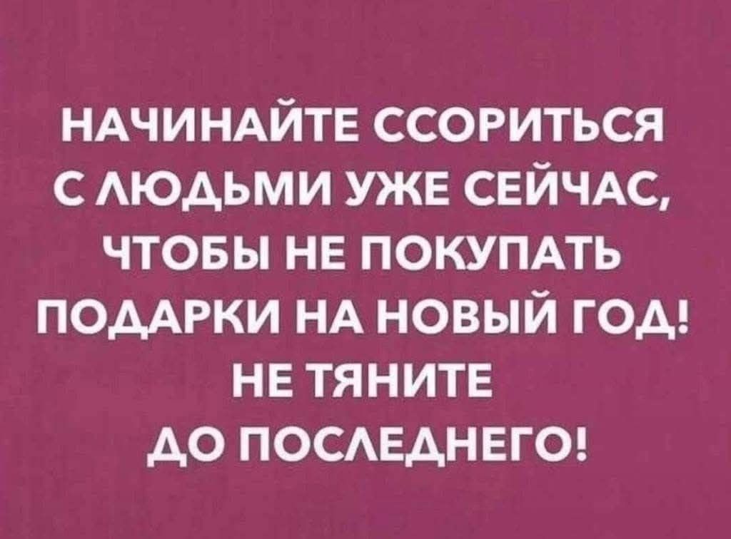 НАЧИНАЙТЕ СОРИТЬСЯ С ЛЮДЬМИ УЖЕ СЕЙЧАС, ЧТОБЫ НЕ ПОКУПАТЬ ПОДАРКИ НА НОВЫЙ ГОД! НЕ ТЯНИТЕ ДО ПОСЛЕДНЕГО!