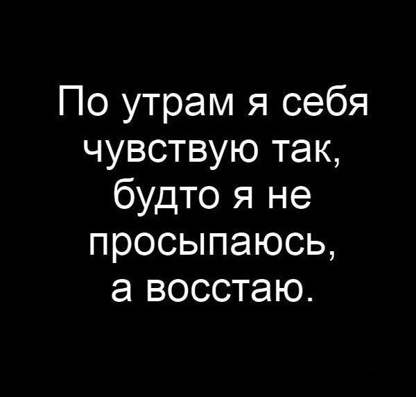 По утрам я себя чувствую так, будто я не просыпаюсь, а восстаю.