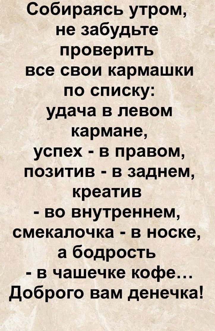 Собираясь утром, не забудьте проверить все свои кармашки по списку: удача в левом кармане, успех - в правом, позитив - в заднем, креатив - во внутреннем, смекалочка - в носке, а бодрость - в чашечке кофе... Доброго вам денечка!