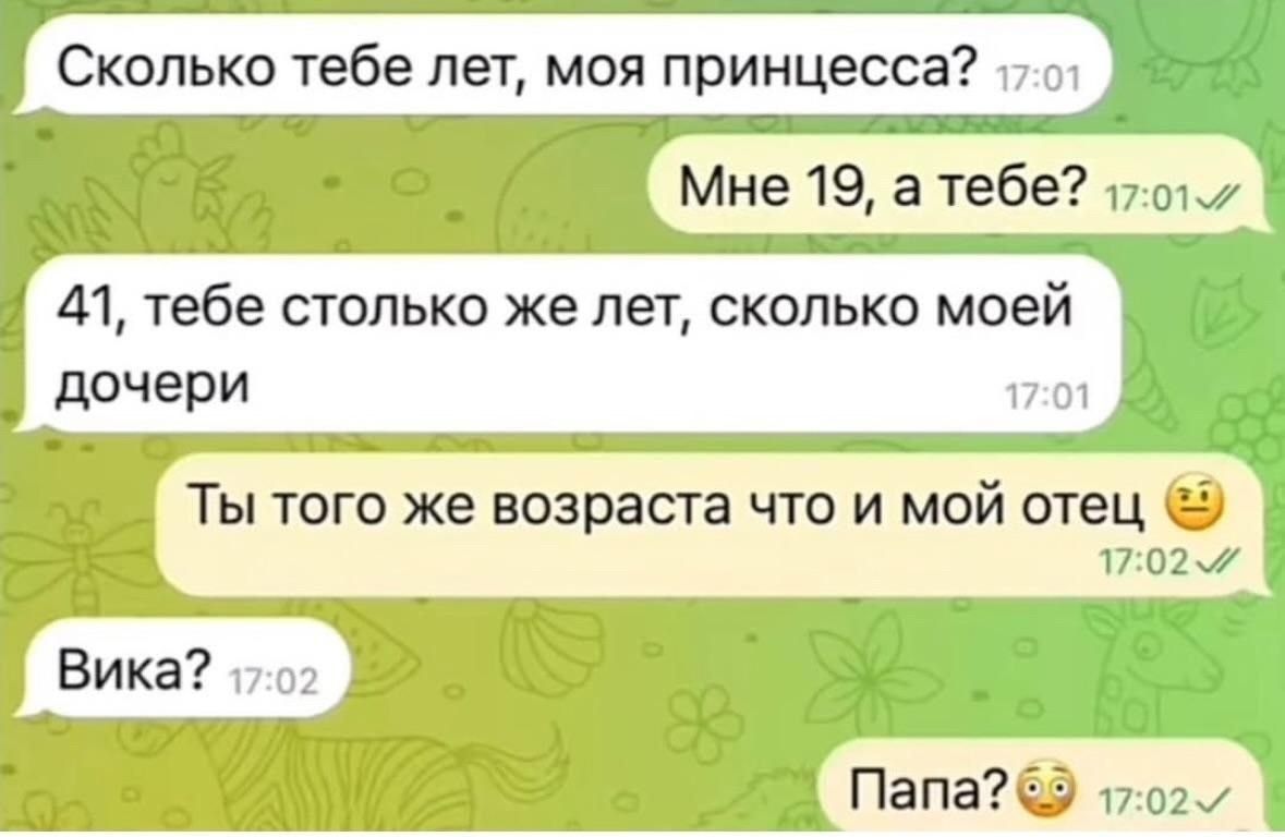 Сколько тебе лет, моя принцесса?\nМне 19, а тебе?\n41, тебе столько же лет, сколько моей дочери\nТы того же возраста что и мой отец\nВика?\nПапа?
