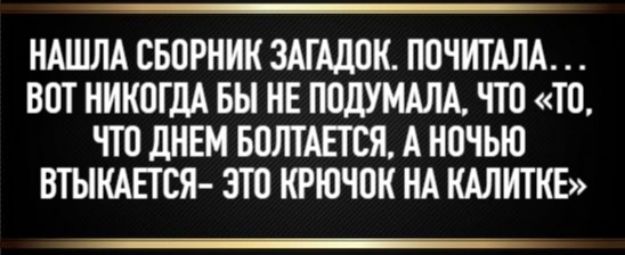 Нашла сборник загадок. Почитала... Вот никогда бы не подумала, что «то, что днем болтается, а ночью втягивается — это крючок на калитке»