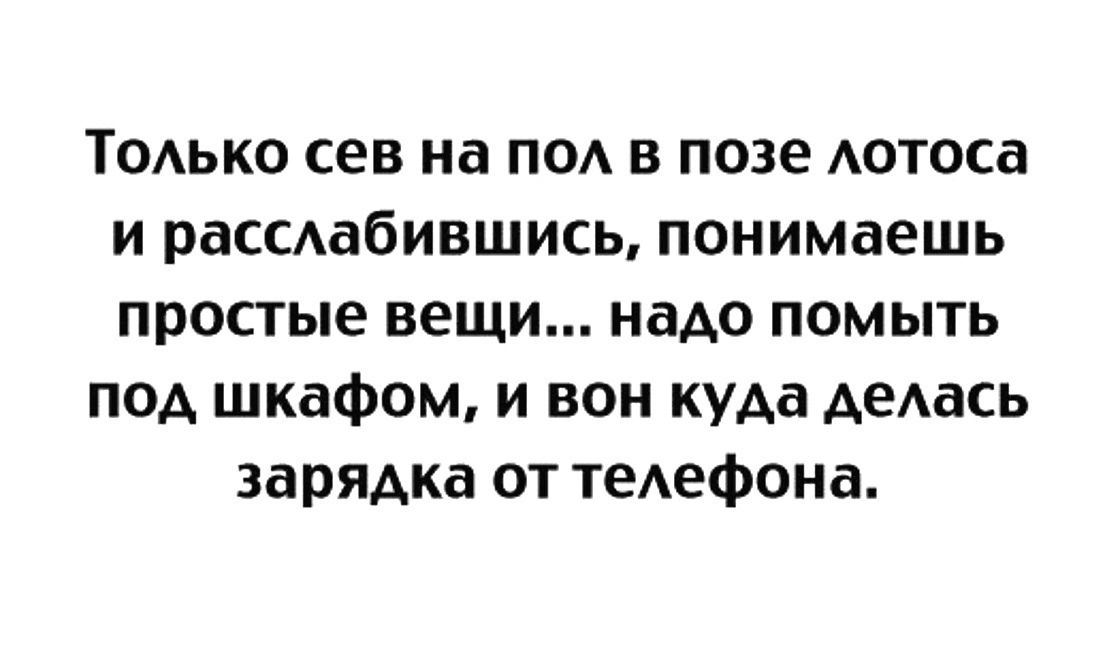 Только свет на пол в позе лотоса и расслабившись, понимаешь простые вещи... надо помыть под шкафом, и вот куда делась зарядка от телефона.