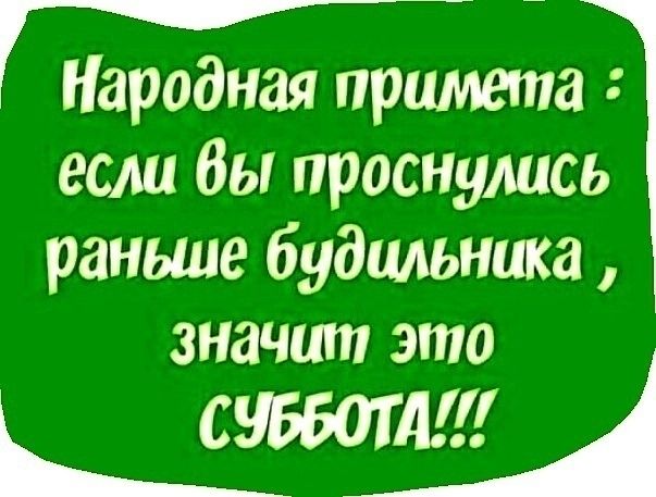 Народная примета: если вы проснулись раньше будильника, значит это СУББОТА!!!