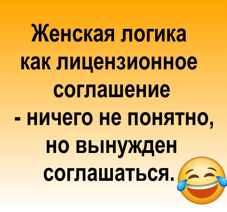 Женская логика как лицензионное соглашение - ничего не понятно, но вынужден согласаться.
