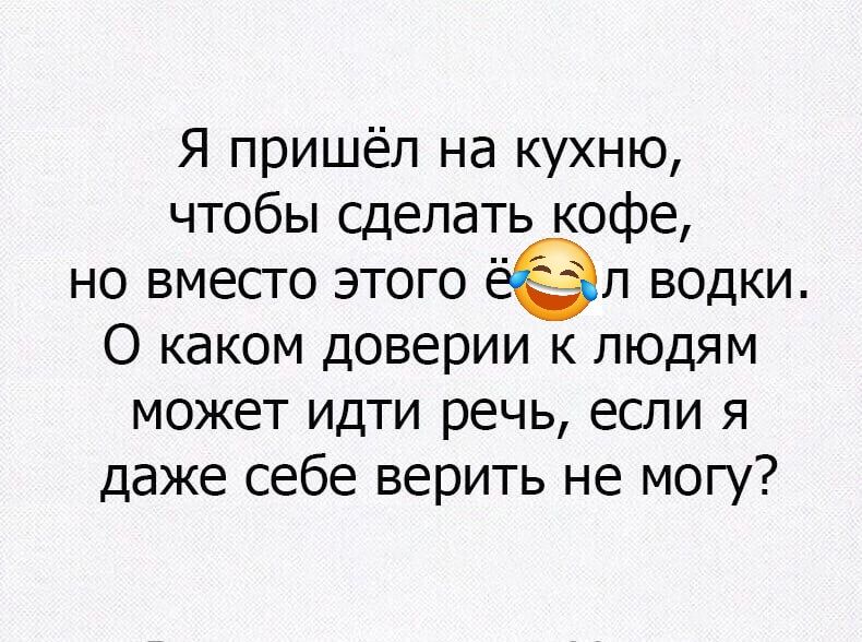 Я пришёл на кухню, чтобы сделать кофе, но вместо этого ёёл водки. О каком доверии к людям может идти речь, если я даже себе верить не могу?