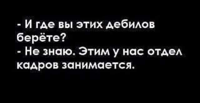 - И где вы этих дебилов берёте? - Не знаю. Этим у нас отдел кадров занимается.
