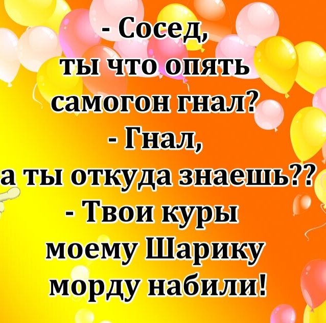 - Сосед, ты что опять самогон гнал? - Гнал, а ты откуда знаешь?? - Твои куры моему Шарику морду набили!