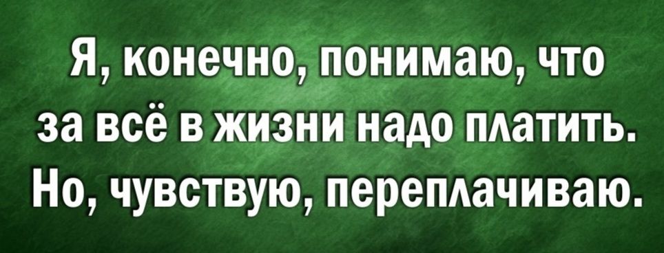 Я, конечно, понимаю, что за всё в жизни надо платить. Но, чувствую, переплачиваю.