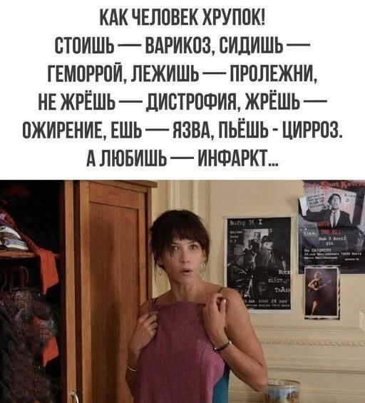 Как человек хрупок! Стоишь — варикоз, сидишь — геморрой, лежишь — пролежни, не жрёшь — дистрофия, жрёшь — ожирение, ешь — язва, пьёшь - цирроз. А любишь — инфаркт...