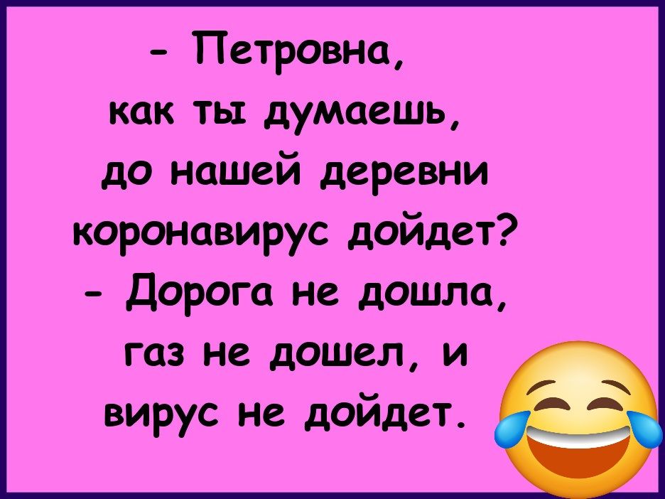 - Петровна, как ты думаешь, до нашей деревни коронавирус дойдет?\n- Дорога не дошла, газ не дошел, и вирус не дойдет.