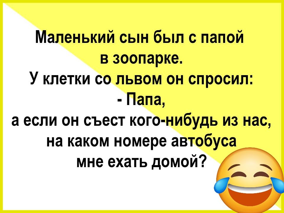 Маленький сын был с папой в зоопарке. У клетки со львом он спросил: - Папа, а если он съест кого-нибудь из нас, на каком номере автобуса мне ехать домой?