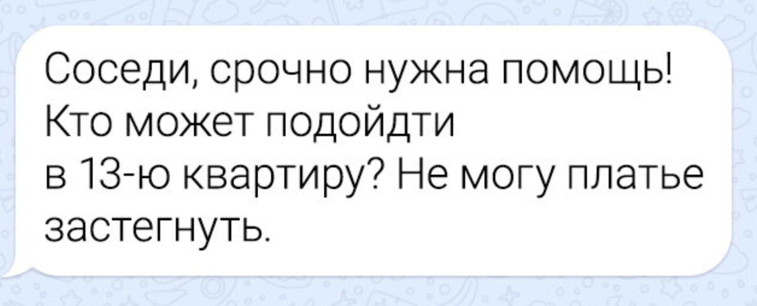 Соседи, срочно нужна помощь! Кто может подойти в 13-ю квартиры? Не могу платье застегнуть.