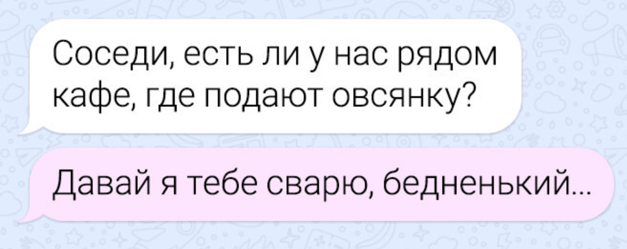 Соседи, есть ли у нас рядом кафе, где подают овсянку?
Давай я тебе сварю, бедненький…