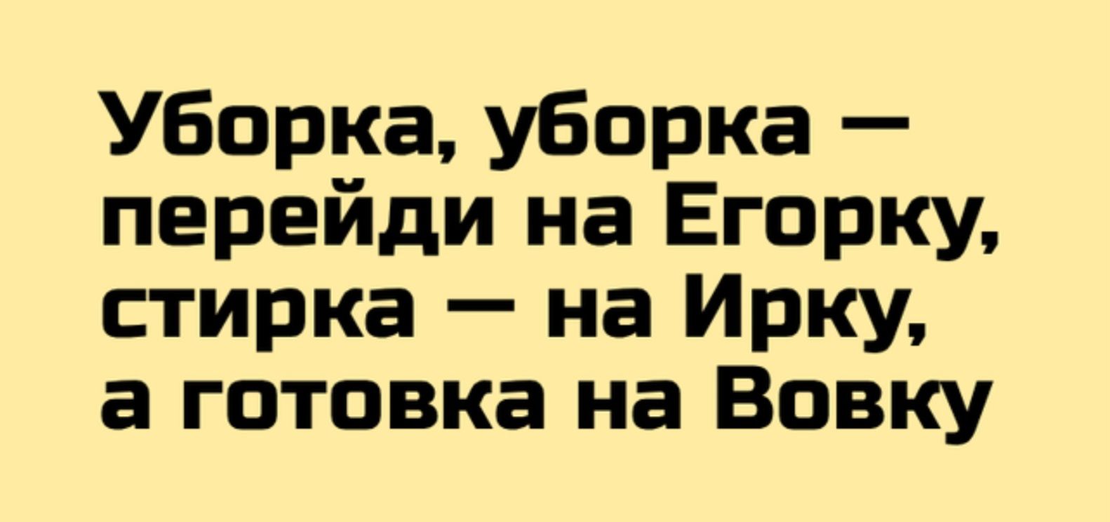 Уборка, уборка — перейди на Егоруку, стирка — на Ирку, а готовка на Вовку