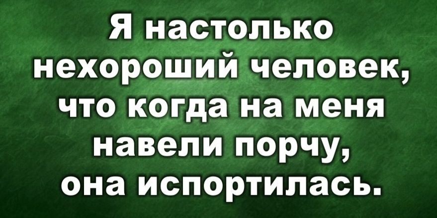 Я настолько нехороший человек, что когда на меня навели порчу, она испортилась.