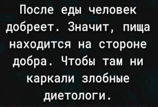 После еды человек добреет. Значит, пища находится на стороне добра. Чтобы там ни каркали злобные диетологи.