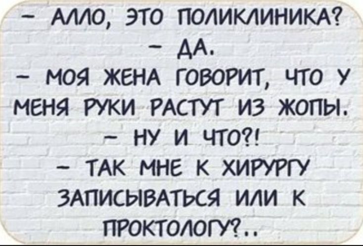 АЛЛО, ЭТО ПОЛИКЛИНИКА? - ДА. - МОЯ ЖЕНА ГОВОРИТ, ЧТО У МЕНЯ РУКИ РАСТУТ ИЗ ЖОПЫ. - НУ И ЧТО?! - ТАК МНЕ К ХИРУРГУ ЗАПИСЫВАТЬСЯ ИЛИ К ПРОКТОЛОГУ?