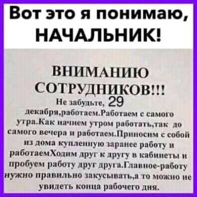 Вот это я понимаю, НАЧАЛЬНИК! ВНИМАНИЮ СОТРУДНИКОВ!!! Не забудьте, 29 декабрa, работаем. Работaем с самого утра. Как начнем утро работать, так до самого вечера и работаем. Приносим с собой из дома купленную заранее работу и работаем. Ходим друг к другу в кабинеты и пробуем работу друг друга. Главную работу нужно правильно закусывать, а то не увидеть конца рабочего дня.