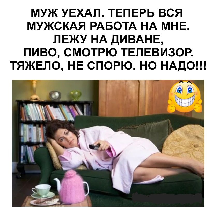 МУЖ УЕХАЛ. ТЕПЕРЬ ВСЯ МУЖСКАЯ РАБОТА НА МНЕ. ЛЕЖУ НА ДИВАНЕ, ПИВО, СМОТРЮ ТЕЛЕВИЗОР. ТЯЖЕЛО, НЕ СПОРЮ. НО НАДО!!!