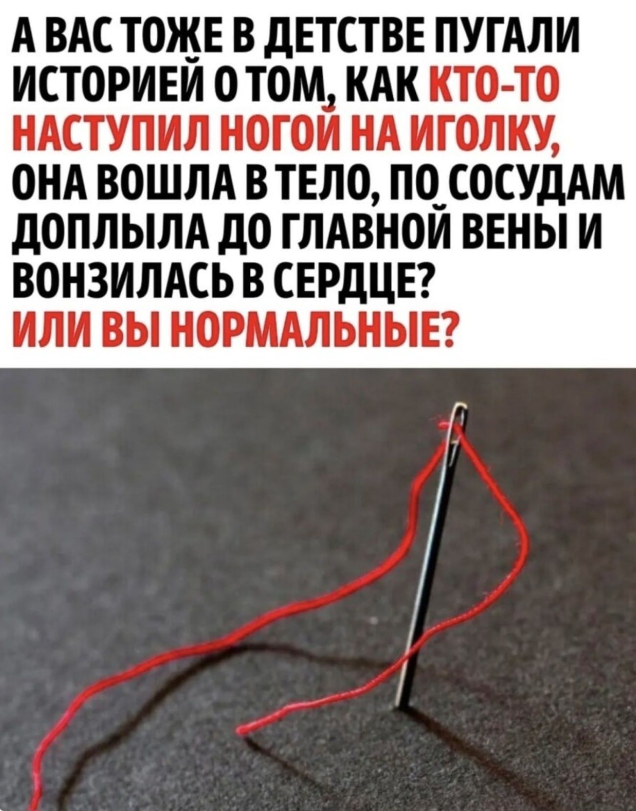 А ВАС ТОЖЕ В ДЕТСТВЕ ПУГАЛИ ИСТОРИЕЙ О ТОМ, КАК КТО-ТО НАСТУПИЛ НОГОЙ НА ИГОЛКУ, ОНА ВОШЛА В ТЕЛО, ПО СОСУДАМ ДОПЛЫЛА ДО ГЛАВНОЙ ВЕНЫ И ВОНЗИЛАСЬ В СЕРДЦЕ? ИЛИ ВЫ НОРМАЛЬНЫЕ?