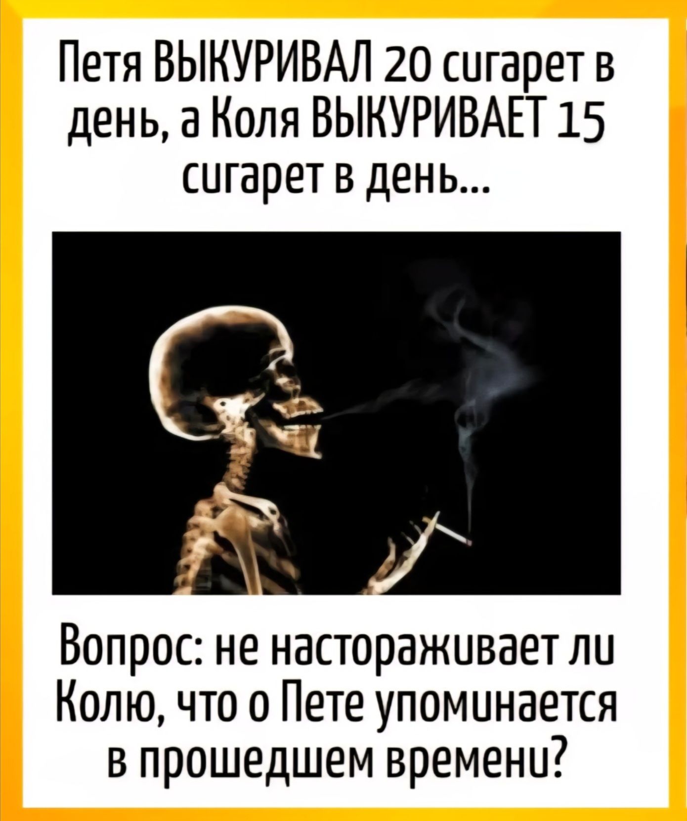 Петя ВЫКУРИВАЛ 20 сигарет в день, а Коля ВЫКУРИВАЕТ 15 сигарет в день... Вопрос: не настораживает ли Колю, что о Пете упоминается в прошедшем времени?