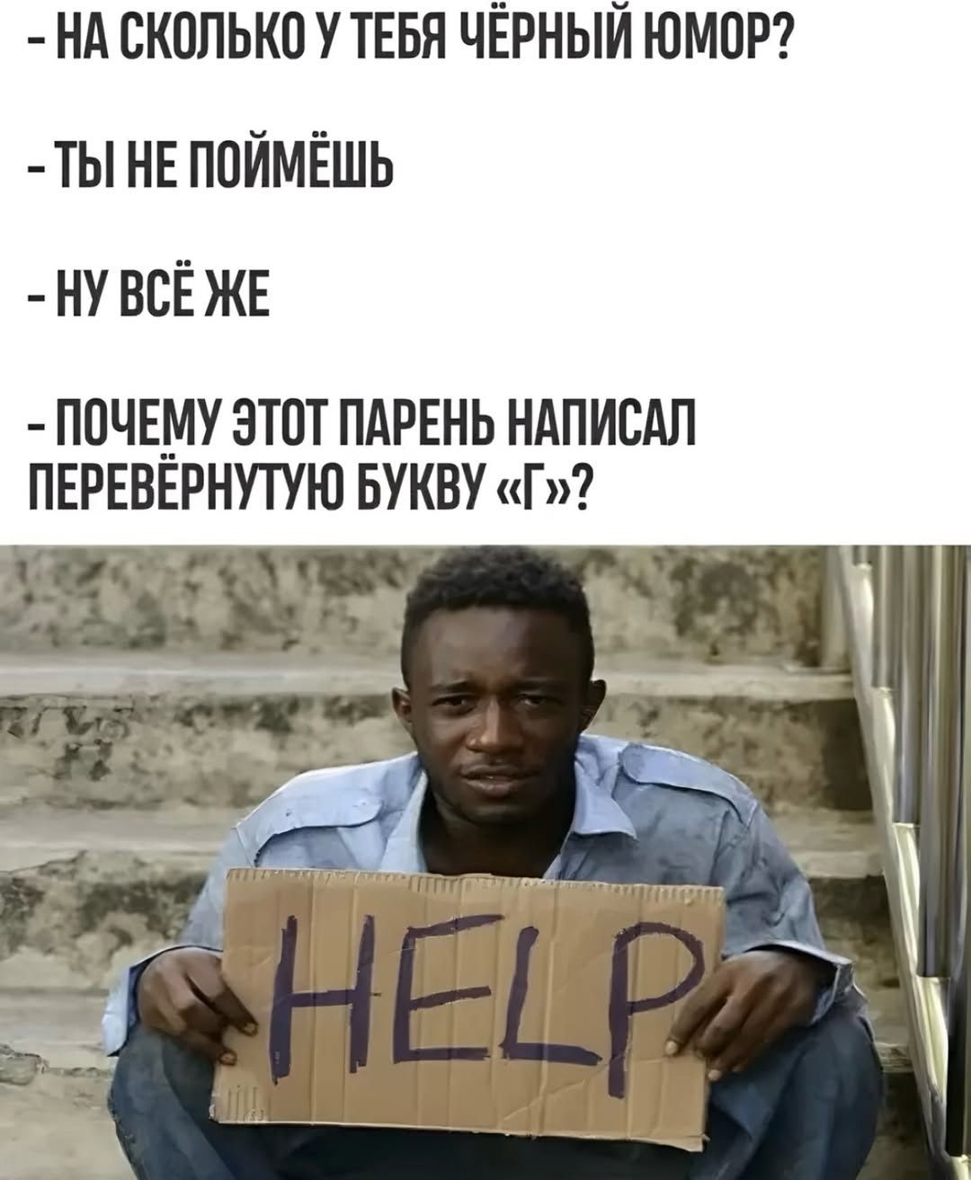 - НА СКОЛЬКО У ТЕБЯ ЧЁРНЫЙ ЮМОР?
- ТЫ НЕ ПОЙМЁШЬ
- НУ ВСЁ ЖЕ
- ПОЧЕМУ ЭТОТ ПАРЕНЬ НАПИСАЛ ПЕРЕВЁРНУТУЮ БУКВУ «Г»?