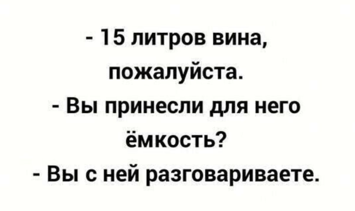 - 15 литров вина, пожалуйста.
- Вы принесли для него ёмкость?
- Вы с ней разговариваете.