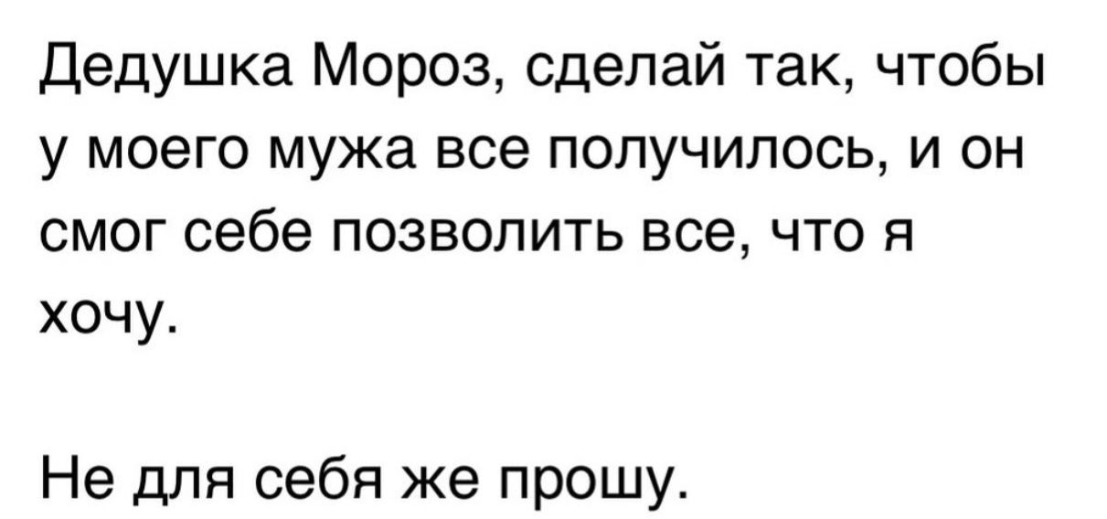 Дедушка Мороз, сделай так, чтобы у моего мужа все получилось, и он смог себе позволить все, что я хочу. Не для себя же прошу.