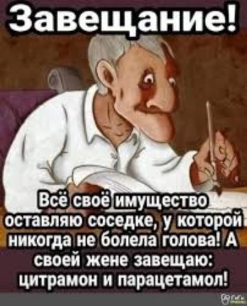 Завещание! Всё своё имущество оставляю соседке, у которой никогда не болела голова! А своей жене завещаю: цитрамон и парацетамол!