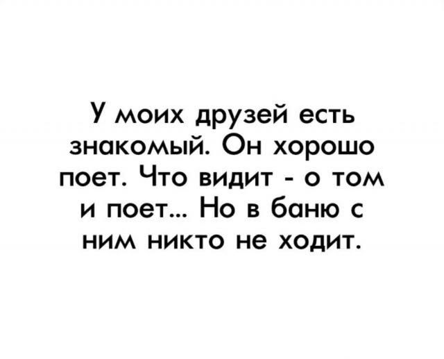 У моих друзей есть знакомый. Он хорошо поет. Что видит - о том и поет... Но в баню с ним никто не ходит.
