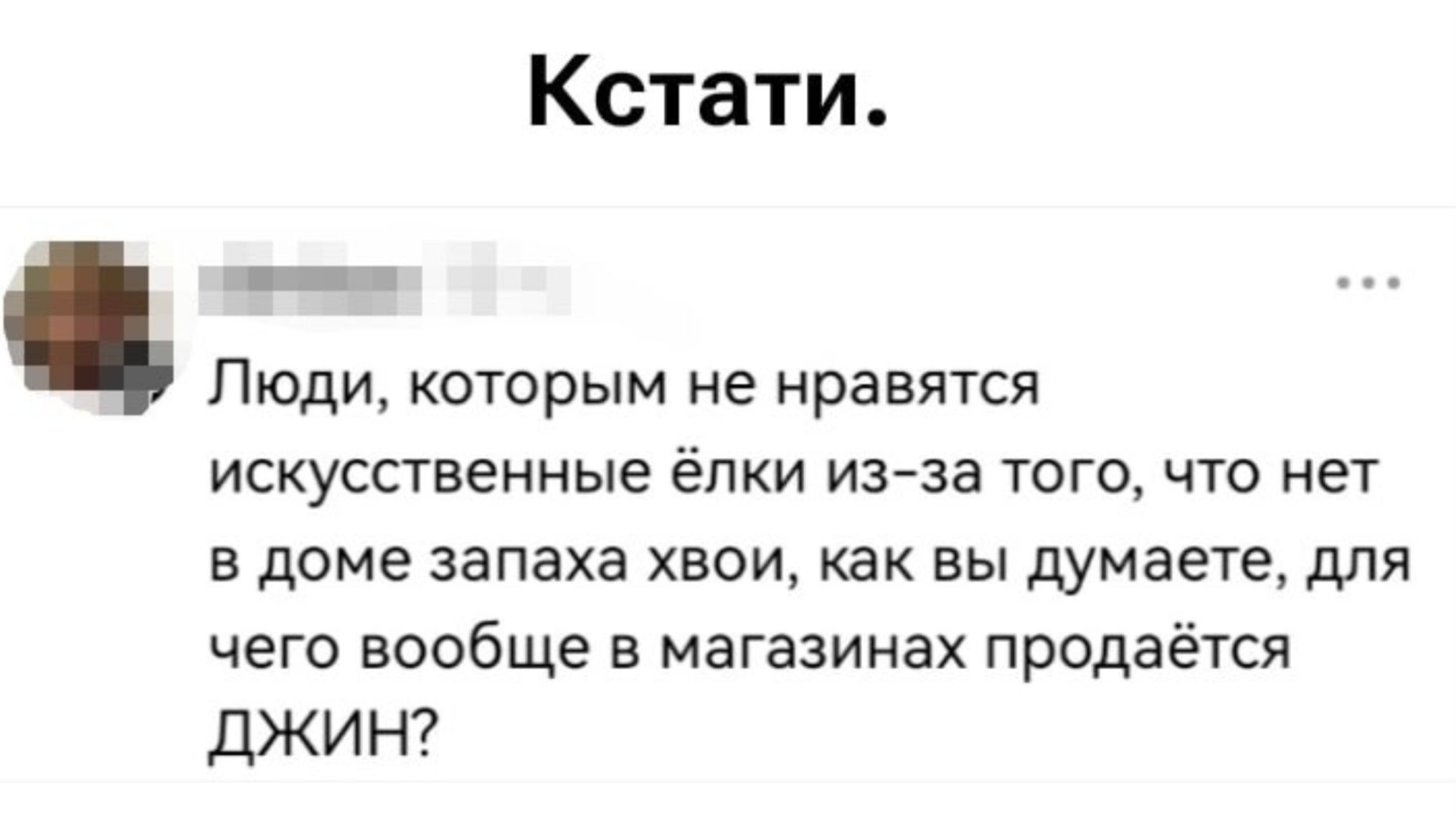 Кстати.\nЛюди, которым не нравятся искусственные ёлки из-за того, что нет в доме запаха хвои, как вы думаете, для чего вообще в магазинах продаётся ДЖИН?