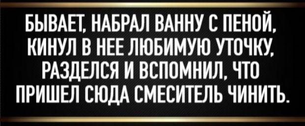 БЫВАЕТ, НАБРАЛ ВАННУ С ПЕНОЙ, КИНУЛ В НЕЕ ЛЮБИМУЮ УТОЧКУ, РАЗДЕЛСЯ И ВСПОМНИЛ, ЧТО ПРИШЕЛ СЮДА СМЕСТИТЕЛЬ ЧИНИТЬ.