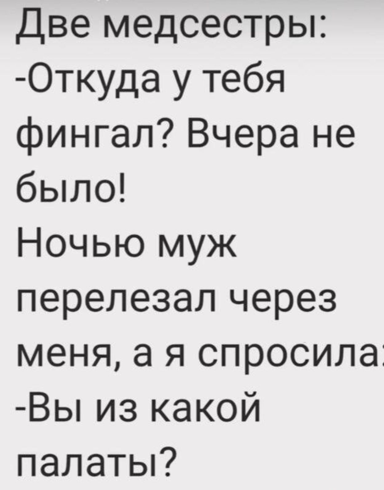 Две медсестры: -Откуда у тебя фингал? Вчера не было! Ночью муж перелезал через меня, а я спросила -Вы из какой палаты?