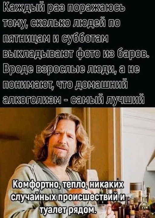 Каждый раз поражаюсь тому, сколько людей по пятницам и субботам выкладывают фото из баров. Вроде взрослые люди, а не понимают, что домашний алкоголизм - самый лучший
Комфортно, тепло, никаких случайных происшествий и туалет рядом.