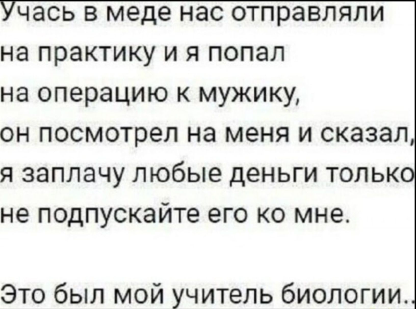 Учась в меде нас отправляли на практику и я попал на операцию к мужику, он посмотрел на меня и сказал: я заплачу любые деньги только не подкупайте его ко мне. Это был мой учитель биологии.
