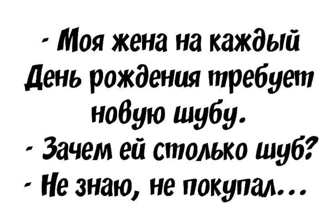 - Моя жена на каждый День рождения требует новую шубу. - Зачем ей столько шуб? - Не знаю, не покупал...