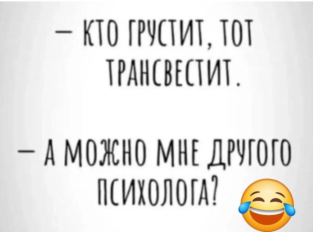 — КТО ГРУСТИТ, ТОТ ТРАНСВЕСТИТ.
— А МОЖНО МНЕ ДРУГОГО ПОСИХОЛОГА?