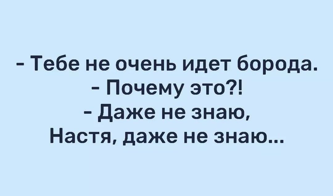 - Тебе не очень идёт борода. - Почему это?! - Даже не знаю, Настя, даже не знаю...