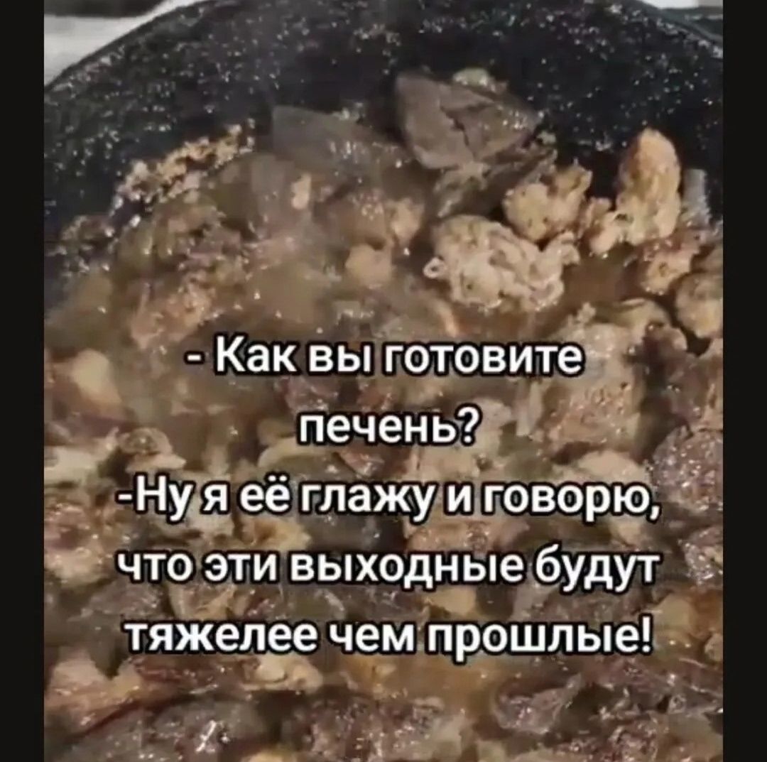 - Как вы готовите печень? - Ну я её гладжу и говорю, что эти выходные будут тяжелее чем прошлые!