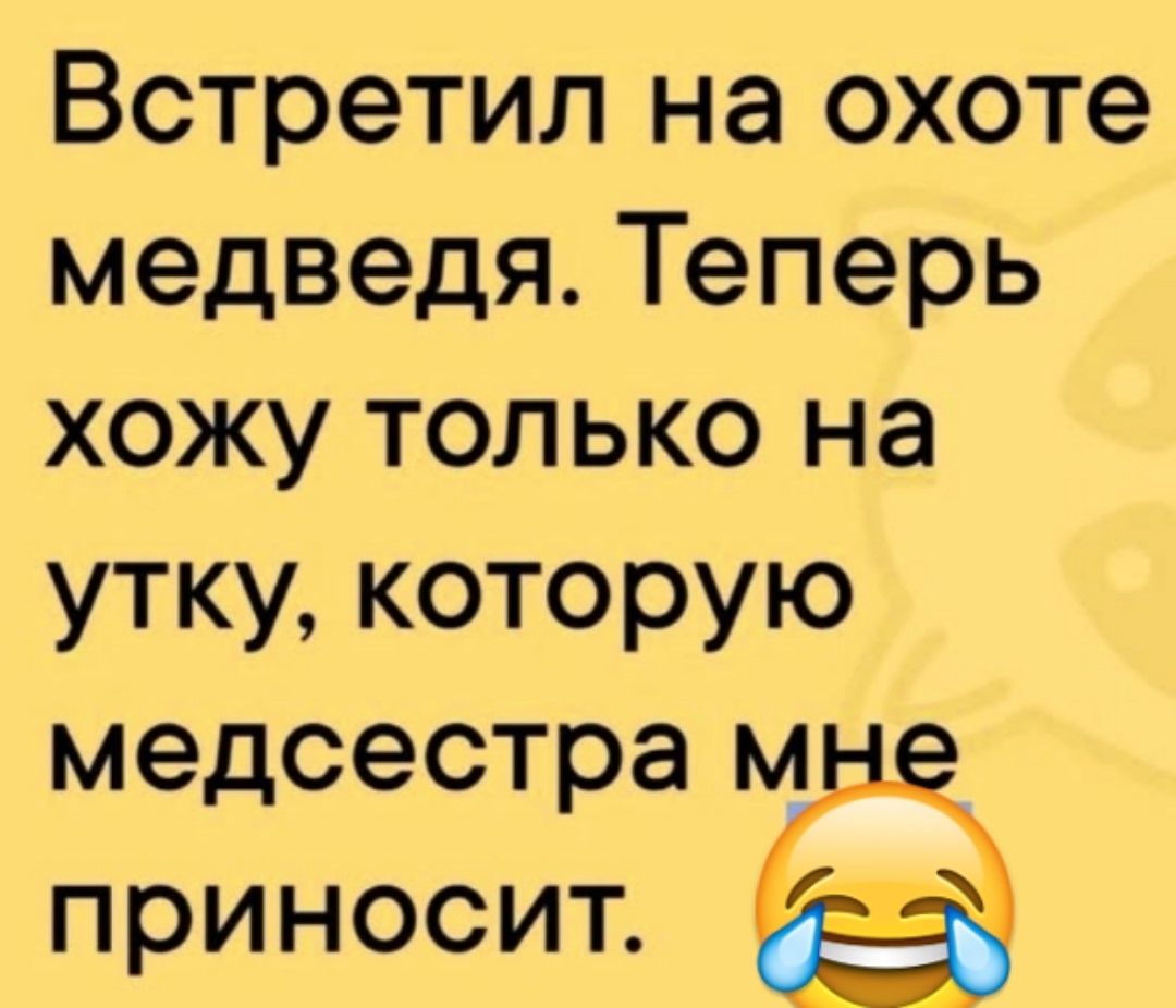 Встретил на охоте медведя. Теперь хожу только на утку, которую медсестра мне приносит. 😂