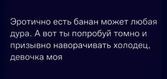 Эротично есть банан может любая дура. А вот ты попробуй томно и призывно наворачивать холодец, девочка моя