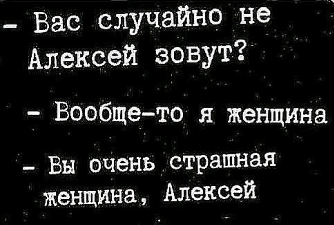 - Вас случайно не Алексей зовут?
- Вообще-то я женщина
- Вы очень страшная женщина, Алексей