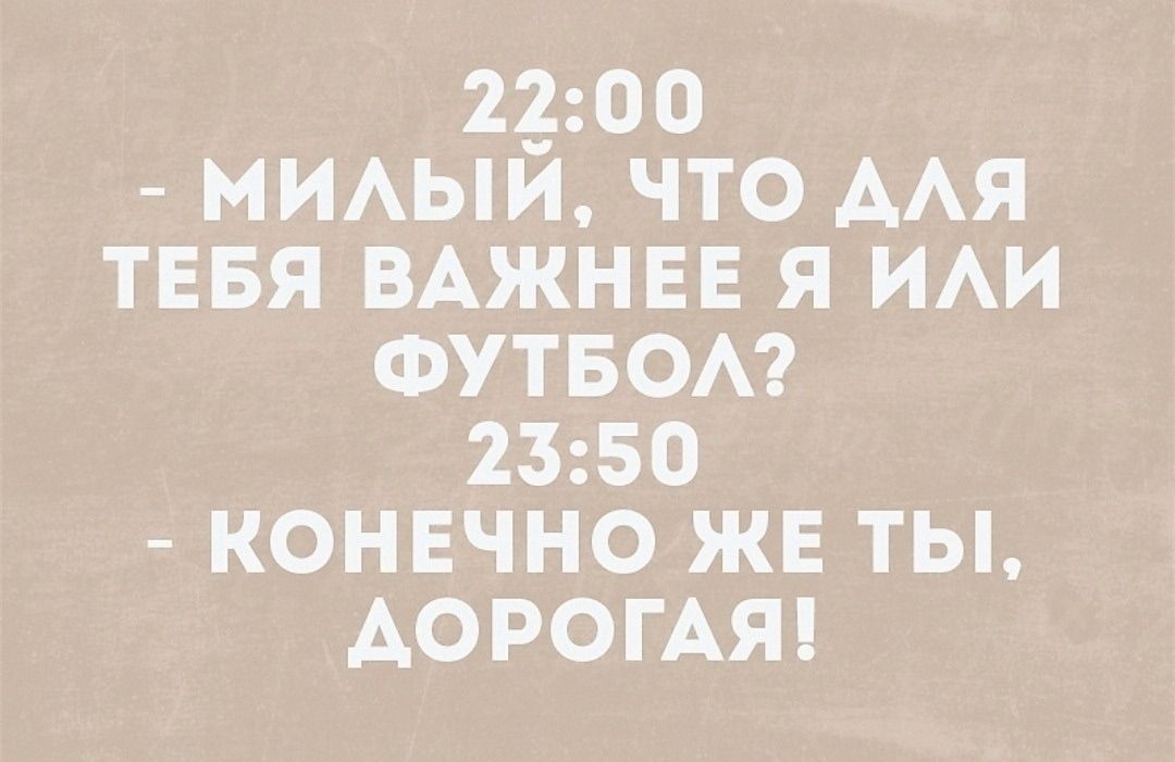 22:00 - МИЛЫЙ, ЧТО ДЛЯ ТЕБЯ ВАЖНЕЕ Я ИЛИ ФУТБОЛ? 23:50 - КОНЕЧНО ЖЕ ТЫ, ДОРОГАЯ!
